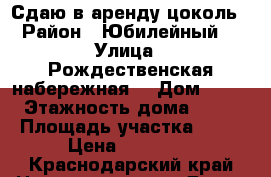 Сдаю в аренду цоколь › Район ­ Юбилейный  › Улица ­ Рождественская набережная  › Дом ­ 31 › Этажность дома ­ 14 › Площадь участка ­ 20 › Цена ­ 10 000 - Краснодарский край Недвижимость » Дома, коттеджи, дачи аренда   